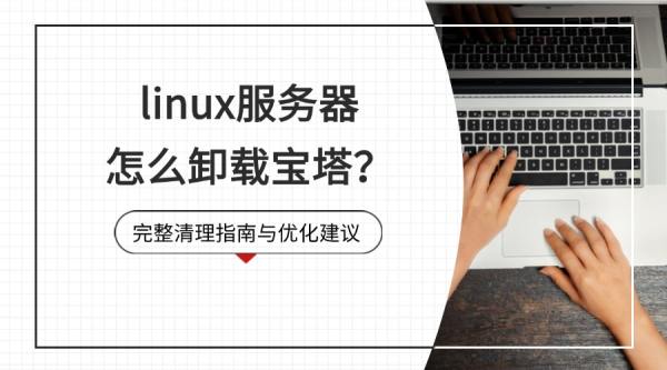 linux服务器怎么卸载宝塔？完整清理指南与优化建议